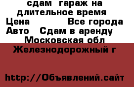 сдам  гараж на длительное время › Цена ­ 2 000 - Все города Авто » Сдам в аренду   . Московская обл.,Железнодорожный г.